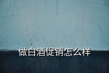 做白酒促銷(xiāo)怎么樣