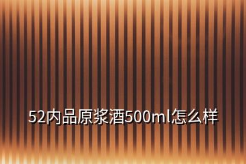 52內(nèi)品原漿酒500ml怎么樣