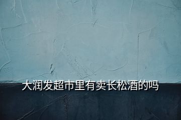 大潤(rùn)發(fā)超市里有賣長(zhǎng)松酒的嗎