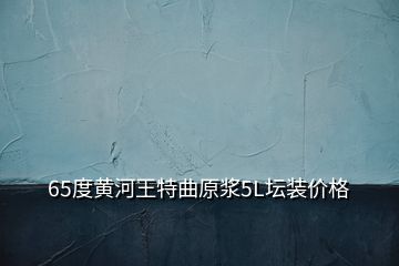 65度黃河王特曲原漿5L壇裝價(jià)格