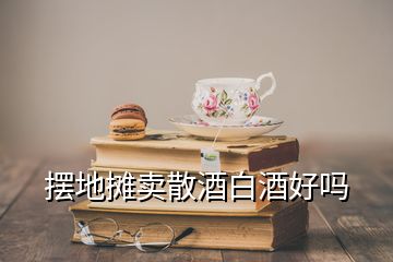 擺地?cái)傎u散酒白酒好嗎