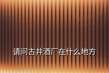 請(qǐng)問(wèn)古井酒廠在什么地方