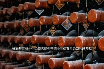 誰能幫我想一個公司名稱要帶酒業(yè)股份有限公司的越多越