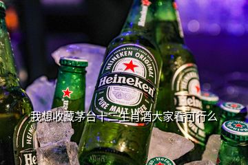 我想收藏茅臺十二生肖酒大家看可行么