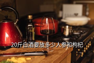 20斤白酒要放多少人參和枸杞