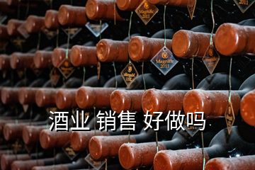 酒業(yè) 銷售 好做嗎