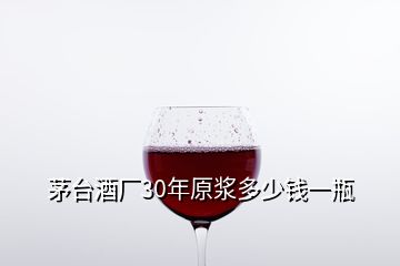 茅臺(tái)酒廠30年原漿多少錢一瓶