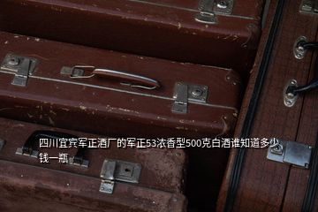 四川宜賓軍正酒廠的軍正53濃香型500克白酒誰知道多少錢一瓶