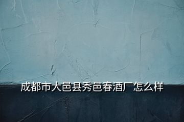 成都市大邑縣秀邑春酒廠怎么樣