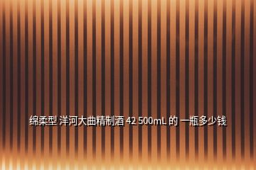 綿柔型 洋河大曲精制酒 42 500mL 的 一瓶多少錢