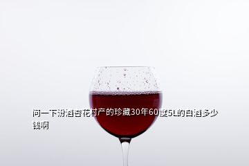 問一下汾酒杏花村產(chǎn)的珍藏30年60度5L的白酒多少錢啊