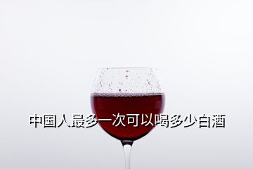 中國人最多一次可以喝多少白酒