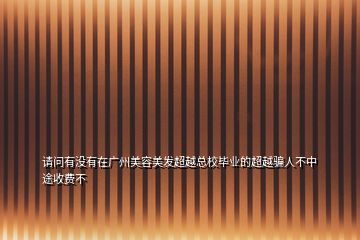 請問有沒有在廣州美容美發(fā)超越總校畢業(yè)的超越騙人不中途收費(fèi)不