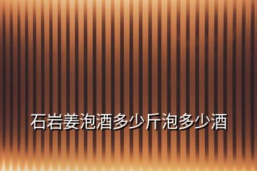 石巖姜泡酒多少斤泡多少酒