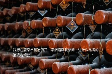 我想在鹿泉市銅冶鎮(zhèn)開一家煙酒店我想問一進(jìn)什么品牌的酒或者煙比