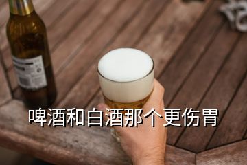 啤酒和白酒那個(gè)更傷胃