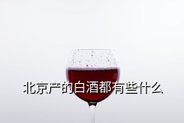 北京產(chǎn)的白酒都有些什么