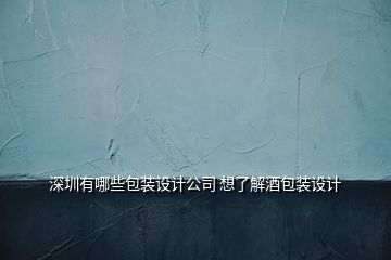 深圳有哪些包裝設(shè)計公司 想了解酒包裝設(shè)計