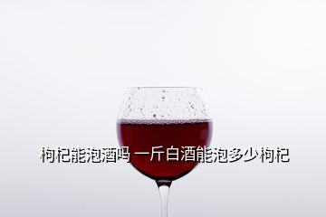 枸杞能泡酒嗎 一斤白酒能泡多少枸杞