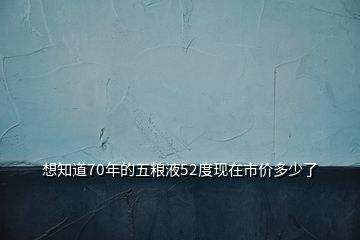 想知道70年的五糧液52度現(xiàn)在市價(jià)多少了