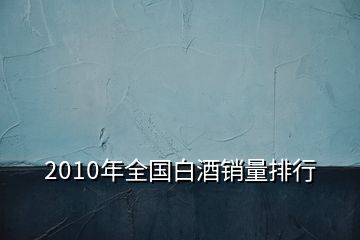 2010年全國白酒銷量排行