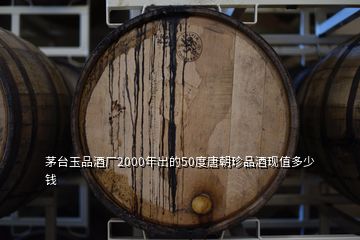 茅臺(tái)玉品酒廠2000年出的50度唐朝珍品酒現(xiàn)值多少錢