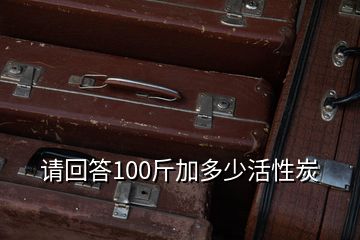 請(qǐng)回答100斤加多少活性炭