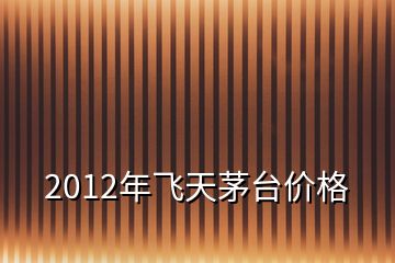 2012年飛天茅臺價格