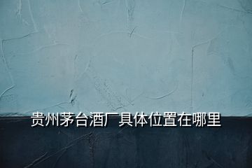 貴州茅臺酒廠具體位置在哪里