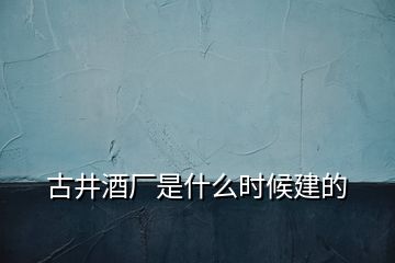 古井酒廠是什么時候建的