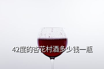 42度的杏花村酒多少錢一瓶