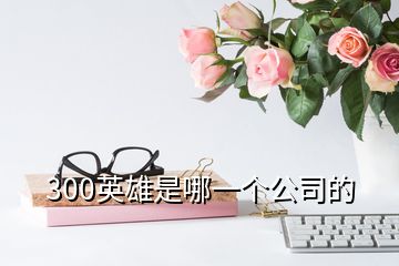 300英雄是哪一個公司的