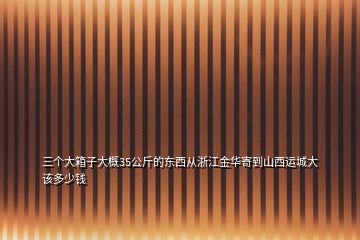 三個大箱子大概35公斤的東西從浙江金華寄到山西運城大該多少錢