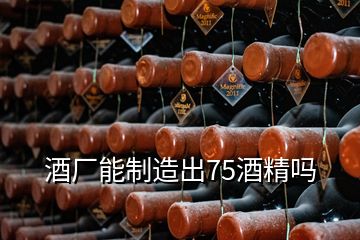 酒廠能制造出75酒精嗎