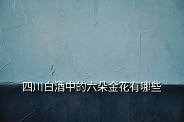 四川白酒中的六朵金花有哪些