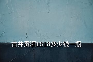 古井貢酒1818多少錢(qián)一瓶