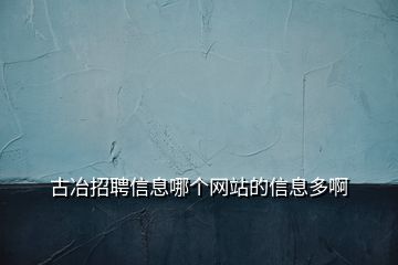 古冶招聘信息哪個網(wǎng)站的信息多啊