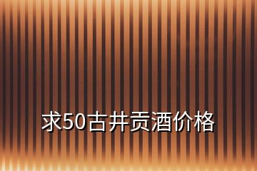 求50古井貢酒價(jià)格