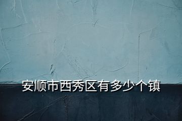 安順市西秀區(qū)有多少個(gè)鎮(zhèn)