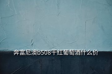 奔富尼澳b508干紅葡萄酒什么價(jià)