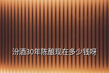 汾酒30年陳釀現(xiàn)在多少錢呀