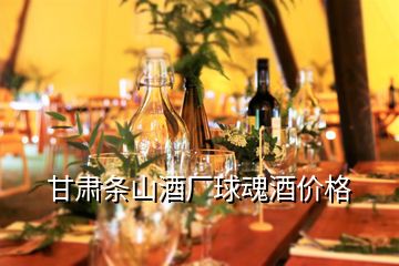 甘肅條山酒廠球魂酒價格