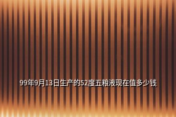 99年9月13日生產(chǎn)的52度五糧液現(xiàn)在值多少錢