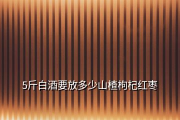 5斤白酒要放多少山楂枸杞紅棗