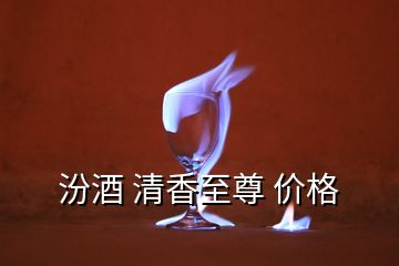 汾酒 清香至尊 價格