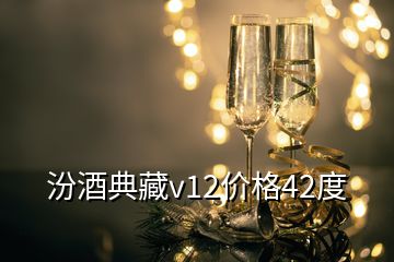 汾酒典藏v12價格42度