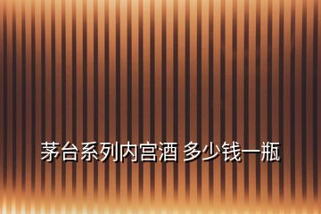 茅臺(tái)系列內(nèi)宮酒 多少錢一瓶