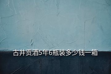 古井貢酒5年6瓶裝多少錢一箱