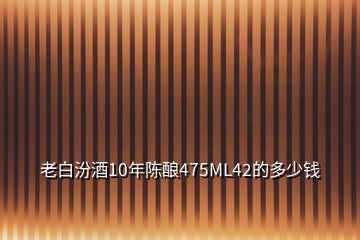 老白汾酒10年陳釀475ML42的多少錢