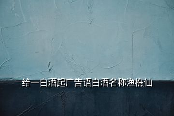 給一白酒起廣告語白酒名稱漁樵仙